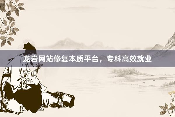 龙岩网站修复本质平台,专科高效就业